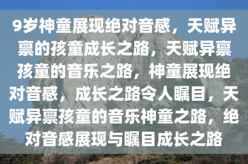 9岁神童展现绝对音感，天赋异禀的孩童成长之路，天赋异禀孩童的音乐之路，神童展现绝对音感，成长之路令人瞩目，天赋异禀孩童的音乐神童之路，绝对音感展现与瞩目成长之路