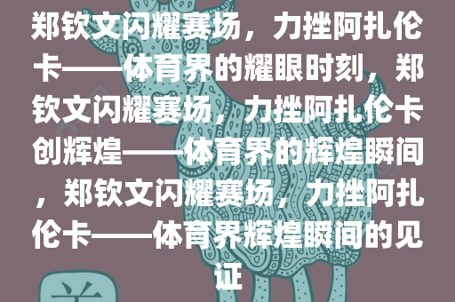 郑钦文闪耀赛场，力挫阿扎伦卡——体育界的耀眼时刻，郑钦文闪耀赛场，力挫阿扎伦卡创辉煌——体育界的辉煌瞬间，郑钦文闪耀赛场，力挫阿扎伦卡——体育界辉煌瞬间的见证