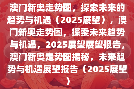 澳门新奥走势图，探索未来的趋势与机遇（2025展望），澳门新奥走势图，探索未来趋势与机遇，2025展望展望报告，澳门新奥走势图揭秘，未来趋势与机遇展望报告（2025展望）