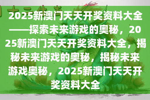 2025新澳门天天开奖资料大全——探索未来游戏的奥秘，2025新澳门天天开奖资料大全，揭秘未来游戏的奥秘，揭秘未来游戏奥秘，2025新澳门天天开奖资料大全