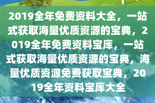 2019全年免费资料大全，一站式获取海量优质资源的宝典，2019全年免费资料宝库，一站式获取海量优质资源的宝典，海量优质资源免费获取宝典，2019全年资料宝库大全