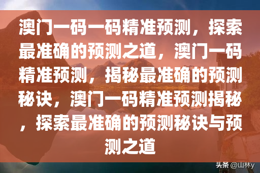 澳门一码一码精准预测，探索最准确的预测之道，澳门一码精准预测，揭秘最准确的预测秘诀，澳门一码精准预测揭秘，探索最准确的预测秘诀与预测之道