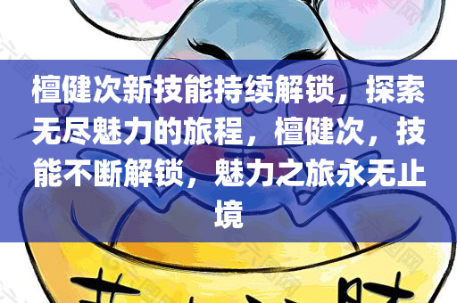 檀健次新技能持续解锁，探索无尽魅力的旅程，檀健次，技能不断解锁，魅力之旅永无止境