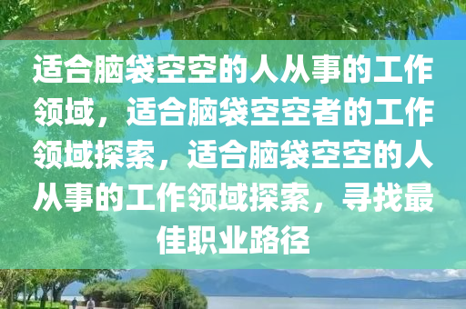 适合脑袋空空的人从事的工作领域，适合脑袋空空者的工作领域探索，适合脑袋空空的人从事的工作领域探索，寻找最佳职业路径