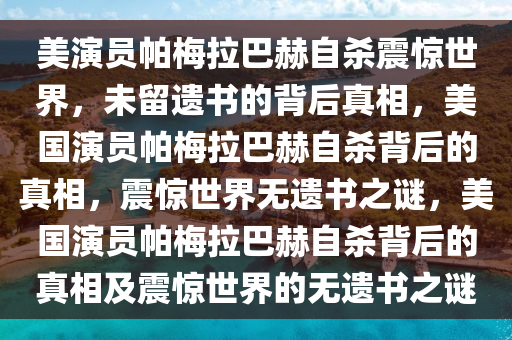 美演员帕梅拉巴赫自杀震惊世界，未留遗书的背后真相，美国演员帕梅拉巴赫自杀背后的真相，震惊世界无遗书之谜，美国演员帕梅拉巴赫自杀背后的真相及震惊世界的无遗书之谜