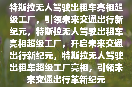 特斯拉无人驾驶出租车亮相超级工厂，引领未来交通出行新纪元，特斯拉无人驾驶出租车亮相超级工厂，开启未来交通出行新纪元，特斯拉无人驾驶出租车超级工厂亮相，引领未来交通出行革新纪元