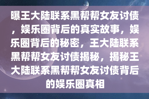 曝王大陆联系黑帮帮女友讨债，娱乐圈背后的真实故事，娱乐圈背后的秘密，王大陆联系黑帮帮女友讨债揭秘，揭秘王大陆联系黑帮帮女友讨债背后的娱乐圈真相