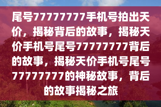 尾号77777777手机号拍出天价，揭秘背后的故事，揭秘天价手机号尾号77777777背后的故事，揭秘天价手机号尾号77777777的神秘故事，背后的故事揭秘之旅