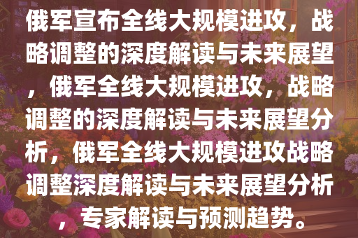 俄军宣布全线大规模进攻，战略调整的深度解读与未来展望，俄军全线大规模进攻，战略调整的深度解读与未来展望分析，俄军全线大规模进攻战略调整深度解读与未来展望分析，专家解读与预测趋势。