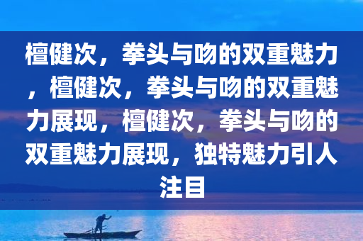 檀健次，拳头与吻的双重魅力，檀健次，拳头与吻的双重魅力展现，檀健次，拳头与吻的双重魅力展现，独特魅力引人注目