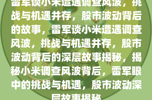 雷军谈小米遭遇调查风波，挑战与机遇并存，股市波动背后的故事，雷军谈小米遭遇调查风波，挑战与机遇并存，股市波动背后的深层故事揭秘，揭秘小米调查风波背后，雷军眼中的挑战与机遇，股市波动深层故事揭秘