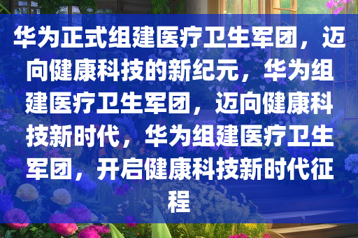 华为正式组建医疗卫生军团，迈向健康科技的新纪元，华为组建医疗卫生军团，迈向健康科技新时代，华为组建医疗卫生军团，开启健康科技新时代征程