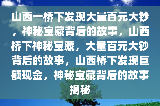 山西一桥下发现大量百元大钞，神秘宝藏背后的故事，山西桥下神秘宝藏，大量百元大钞背后的故事，山西桥下发现巨额现金，神秘宝藏背后的故事揭秘