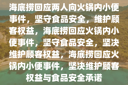 海底捞回应两人向火锅内小便事件，坚守食品安全，维护顾客权益，海底捞回应火锅内小便事件，坚守食品安全，坚决维护顾客权益，海底捞回应火锅内小便事件，坚决维护顾客权益与食品安全承诺
