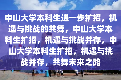 中山大学本科生进一步扩招，机遇与挑战的共舞，中山大学本科生扩招，机遇与挑战并存，中山大学本科生扩招，机遇与挑战并存，共舞未来之路