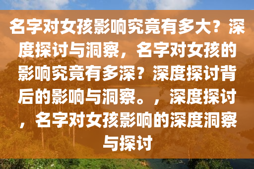 名字对女孩影响究竟有多大？深度探讨与洞察，名字对女孩的影响究竟有多深？深度探讨背后的影响与洞察。，深度探讨，名字对女孩影响的深度洞察与探讨