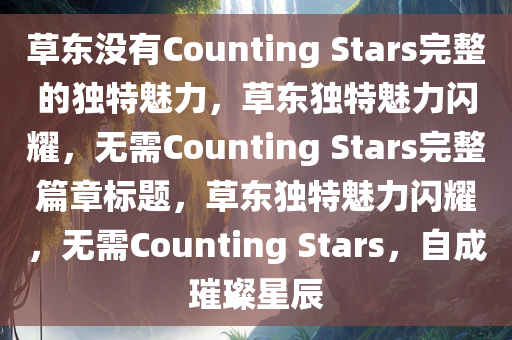 草东没有Counting Stars完整的独特魅力，草东独特魅力闪耀，无需Counting Stars完整篇章标题，草东独特魅力闪耀，无需Counting Stars，自成璀璨星辰