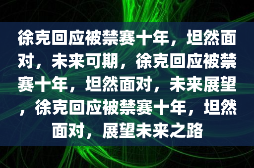 徐克回应被禁赛十年，坦然面对，未来可期，徐克回应被禁赛十年，坦然面对，未来展望，徐克回应被禁赛十年，坦然面对，展望未来之路