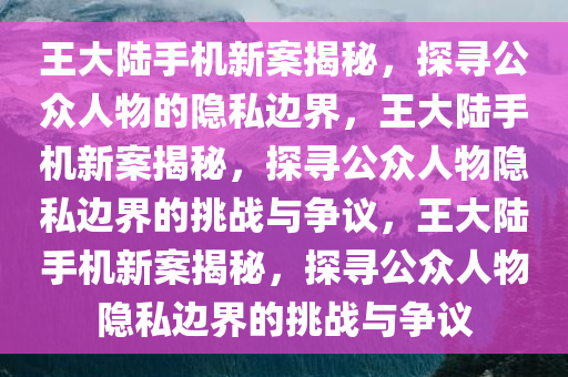 王大陆手机新案揭秘，探寻公众人物的隐私边界，王大陆手机新案揭秘，探寻公众人物隐私边界的挑战与争议，王大陆手机新案揭秘，探寻公众人物隐私边界的挑战与争议