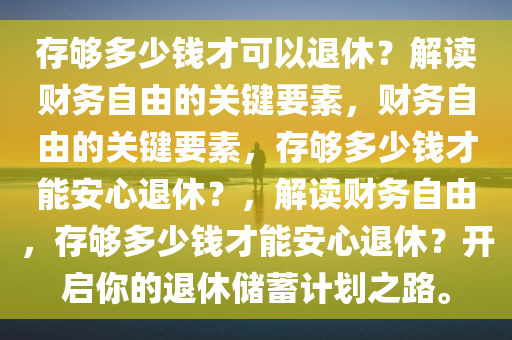 存够多少钱才可以退休？解读财务自由的关键要素，财务自由的关键要素，存够多少钱才能安心退休？，解读财务自由，存够多少钱才能安心退休？开启你的退休储蓄计划之路。