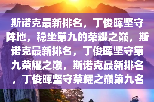 斯诺克最新排名，丁俊晖坚守阵地，稳坐第九的荣耀之巅，斯诺克最新排名，丁俊晖坚守第九荣耀之巅，斯诺克最新排名，丁俊晖坚守荣耀之巅第九名