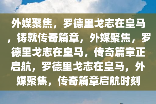外媒聚焦，罗德里戈志在皇马，铸就传奇篇章，外媒聚焦，罗德里戈志在皇马，传奇篇章正启航，罗德里戈志在皇马，外媒聚焦，传奇篇章启航时刻