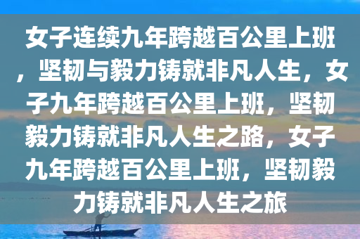女子连续九年跨越百公里上班，坚韧与毅力铸就非凡人生，女子九年跨越百公里上班，坚韧毅力铸就非凡人生之路，女子九年跨越百公里上班，坚韧毅力铸就非凡人生之旅