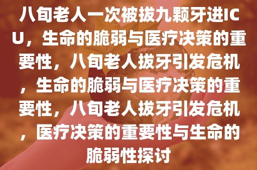 八旬老人一次被拔九颗牙进ICU，生命的脆弱与医疗决策的重要性，八旬老人拔牙引发危机，生命的脆弱与医疗决策的重要性，八旬老人拔牙引发危机，医疗决策的重要性与生命的脆弱性探讨