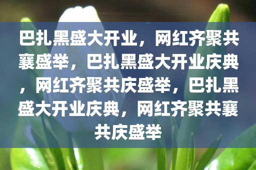 巴扎黑盛大开业，网红齐聚共襄盛举，巴扎黑盛大开业庆典，网红齐聚共庆盛举，巴扎黑盛大开业庆典，网红齐聚共襄共庆盛举