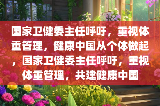 国家卫健委主任呼吁，重视体重管理，健康中国从个体做起，国家卫健委主任呼吁，重视体重管理，共建健康中国