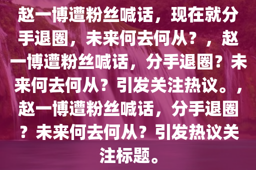 赵一博遭粉丝喊话，现在就分手退圈，未来何去何从？，赵一博遭粉丝喊话，分手退圈？未来何去何从？引发关注热议。，赵一博遭粉丝喊话，分手退圈？未来何去何从？引发热议关注标题。