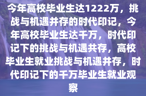 今年高校毕业生达1222万，挑战与机遇并存的时代印记，今年高校毕业生达千万，时代印记下的挑战与机遇共存，高校毕业生就业挑战与机遇并存，时代印记下的千万毕业生就业观察
