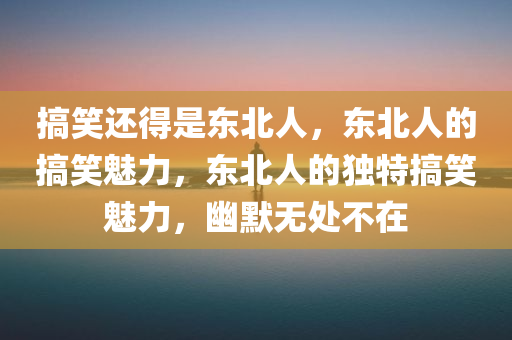 搞笑还得是东北人，东北人的搞笑魅力，东北人的独特搞笑魅力，幽默无处不在