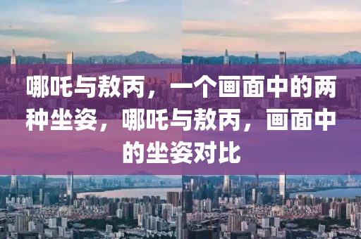 哪吒与敖丙，一个画面中的两种坐姿，哪吒与敖丙，画面中的坐姿对比