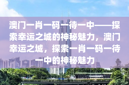 澳门一肖一码一待一中——探索幸运之城的神秘魅力，澳门幸运之城，探索一肖一码一待一中的神秘魅力