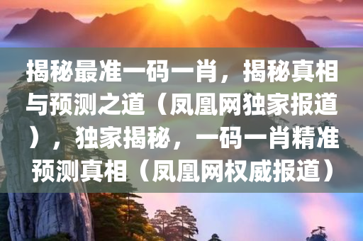 揭秘最准一码一肖，揭秘真相与预测之道（凤凰网独家报道），独家揭秘，一码一肖精准预测真相（凤凰网权威报道）