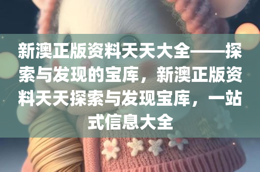 新澳正版资料天天大全——探索与发现的宝库，新澳正版资料天天探索与发现宝库，一站式信息大全