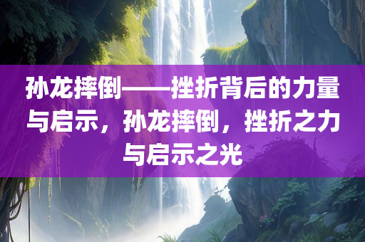 孙龙摔倒——挫折背后的力量与启示，孙龙摔倒，挫折之力与启示之光