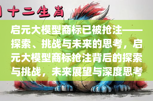 启元大模型商标已被抢注——探索、挑战与未来的思考，启元大模型商标抢注背后的探索与挑战，未来展望与深度思考