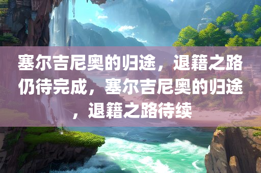 塞尔吉尼奥的归途，退籍之路仍待完成，塞尔吉尼奥的归途，退籍之路待续