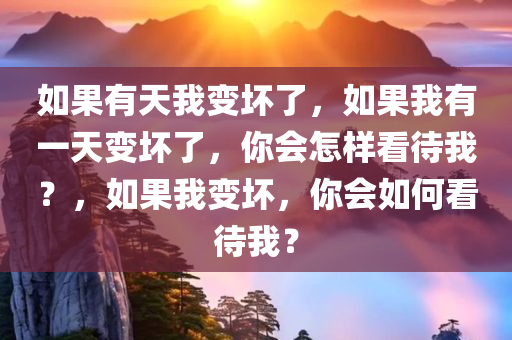 如果有天我变坏了，如果我有一天变坏了，你会怎样看待我？，如果我变坏，你会如何看待我？
