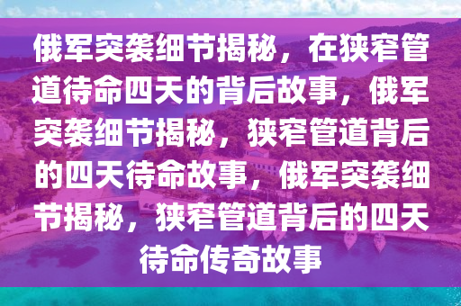 俄军突袭细节揭秘，在狭窄管道待命四天的背后故事，俄军突袭细节揭秘，狭窄管道背后的四天待命故事，俄军突袭细节揭秘，狭窄管道背后的四天待命传奇故事