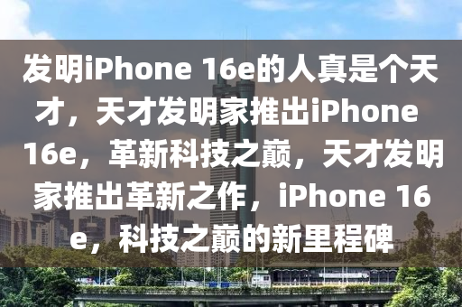 发明iPhone 16e的人真是个天才，天才发明家推出iPhone 16e，革新科技之巅，天才发明家推出革新之作，iPhone 16e，科技之巅的新里程碑