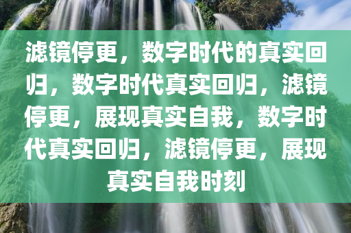 滤镜停更，数字时代的真实回归，数字时代真实回归，滤镜停更，展现真实自我，数字时代真实回归，滤镜停更，展现真实自我时刻