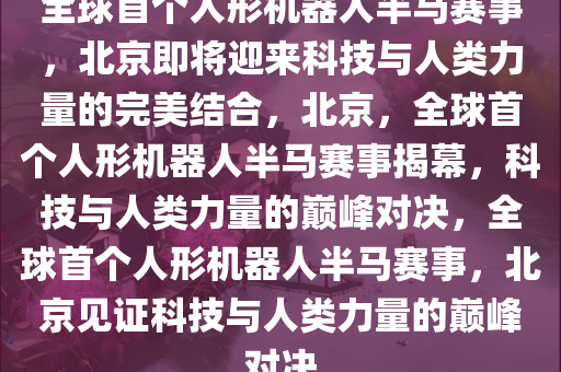 全球首个人形机器人半马赛事，北京即将迎来科技与人类力量的完美结合，北京，全球首个人形机器人半马赛事揭幕，科技与人类力量的巅峰对决，全球首个人形机器人半马赛事，北京见证科技与人类力量的巅峰对决