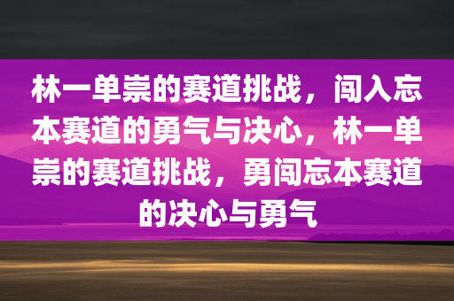 林一单崇的赛道挑战，闯入忘本赛道的勇气与决心，林一单崇的赛道挑战，勇闯忘本赛道的决心与勇气