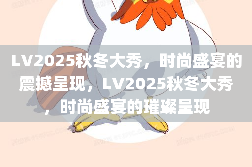 LV2025秋冬大秀，时尚盛宴的震撼呈现，LV2025秋冬大秀，时尚盛宴的璀璨呈现