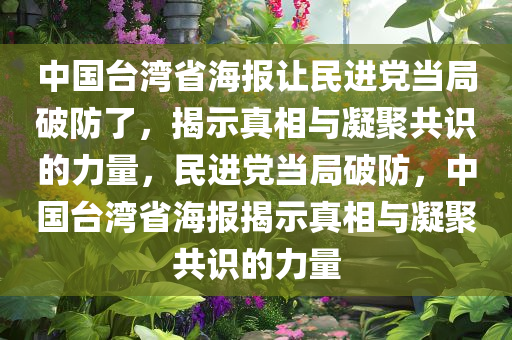 中国台湾省海报让民进党当局破防了，揭示真相与凝聚共识的力量，民进党当局破防，中国台湾省海报揭示真相与凝聚共识的力量