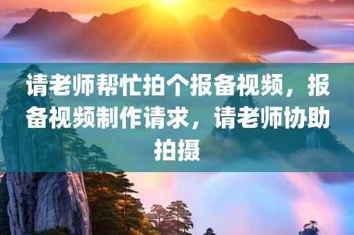 请老师帮忙拍个报备视频，报备视频制作请求，请老师协助拍摄