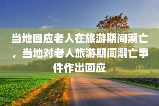当地回应老人在旅游期间溺亡，当地对老人旅游期间溺亡事件作出回应